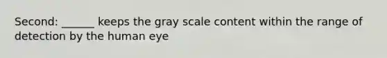 Second: ______ keeps the gray scale content within the range of detection by the human eye