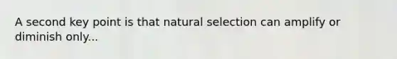 A second key point is that natural selection can amplify or diminish only...