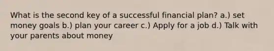 What is the second key of a successful financial plan? a.) set money goals b.) plan your career c.) Apply for a job d.) Talk with your parents about money