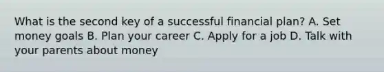 What is the second key of a successful financial plan? A. Set money goals B. Plan your career C. Apply for a job D. Talk with your parents about money