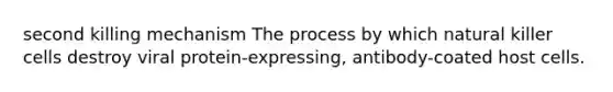 second killing mechanism The process by which natural killer cells destroy viral protein-expressing, antibody-coated host cells.