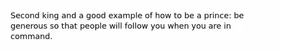 Second king and a good example of how to be a prince: be generous so that people will follow you when you are in command.