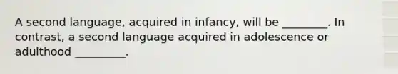 A second language, acquired in infancy, will be ________. In contrast, a second language acquired in adolescence or adulthood _________.