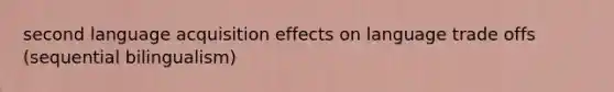 second language acquisition effects on language trade offs (sequential bilingualism)