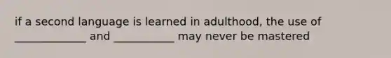 if a second language is learned in adulthood, the use of _____________ and ___________ may never be mastered