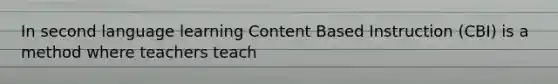 In second language learning Content Based Instruction (CBI) is a method where teachers teach