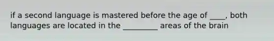 if a second language is mastered before the age of ____, both languages are located in the _________ areas of the brain