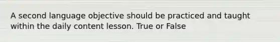 A second language objective should be practiced and taught within the daily content lesson. True or False