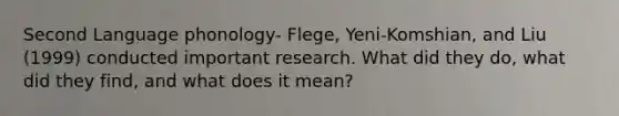 Second Language phonology- Flege, Yeni-Komshian, and Liu (1999) conducted important research. What did they do, what did they find, and what does it mean?