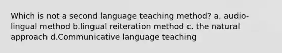 Which is not a second language teaching method? a. audio-lingual method b.lingual reiteration method c. the natural approach d.Communicative language teaching