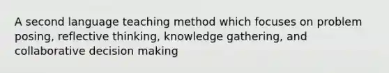 A second language teaching method which focuses on problem posing, reflective thinking, knowledge gathering, and collaborative <a href='https://www.questionai.com/knowledge/kuI1pP196d-decision-making' class='anchor-knowledge'>decision making</a>