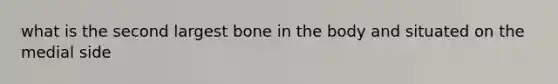 what is the second largest bone in the body and situated on the medial side