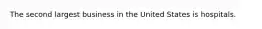 The second largest business in the United States is hospitals.