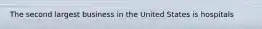 The second largest business in the United States is hospitals