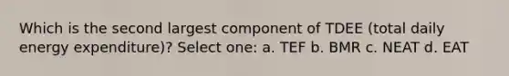 Which is the second largest component of TDEE (total daily energy expenditure)? Select one: a. TEF b. BMR c. NEAT d. EAT