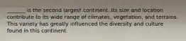 _______ is the second largest continent. Its size and location contribute to its wide range of climates, vegetation, and terrains. This variety has greatly influenced the diversity and culture found in this continent.