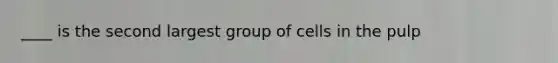 ____ is the second largest group of cells in the pulp