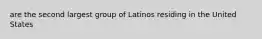 are the second largest group of Latinos residing in the United States