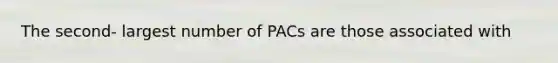 The second- largest number of PACs are those associated with