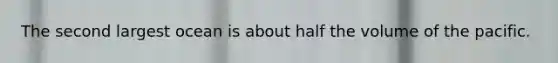 The second largest ocean is about half the volume of the pacific.