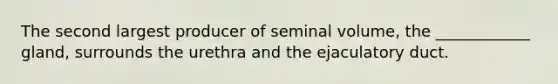 The second largest producer of seminal volume, the ____________ gland, surrounds the urethra and the ejaculatory duct.