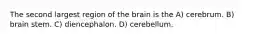 The second largest region of the brain is the A) cerebrum. B) brain stem. C) diencephalon. D) cerebellum.