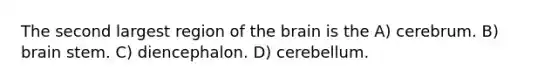 The second largest region of the brain is the A) cerebrum. B) brain stem. C) diencephalon. D) cerebellum.