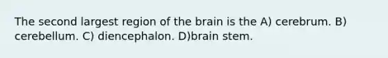 The second largest region of the brain is the A) cerebrum. B) cerebellum. C) diencephalon. D)brain stem.