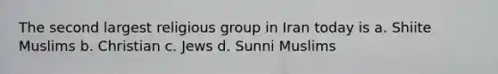 The second largest religious group in Iran today is a. Shiite Muslims b. Christian c. Jews d. Sunni Muslims