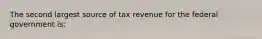 The second largest source of tax revenue for the federal government is: