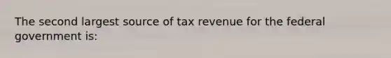 The second largest source of tax revenue for the federal government is: