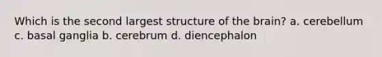 Which is the second largest structure of the brain? a. cerebellum c. basal ganglia b. cerebrum d. diencephalon