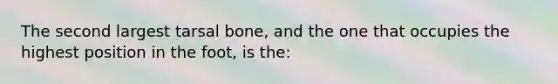 The second largest tarsal bone, and the one that occupies the highest position in the foot, is the: