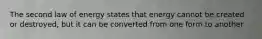 The second law of energy states that energy cannot be created or destroyed, but it can be converted from one form to another