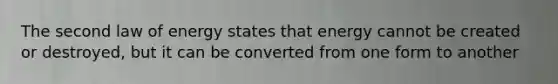 The second law of energy states that energy cannot be created or destroyed, but it can be converted from one form to another