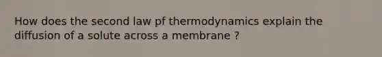 How does the second law pf thermodynamics explain the diffusion of a solute across a membrane ?