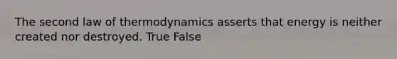 The second law of thermodynamics asserts that energy is neither created nor destroyed. True False