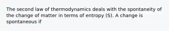 The second law of thermodynamics deals with the spontaneity of the change of matter in terms of entropy (S). A change is spontaneous if