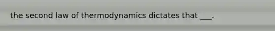 the second law of thermodynamics dictates that ___.