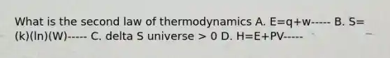 What is the second law of thermodynamics A. E=q+w----- B. S=(k)(ln)(W)----- C. delta S universe > 0 D. H=E+PV-----