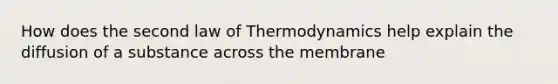 How does the second law of Thermodynamics help explain the diffusion of a substance across the membrane