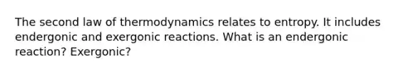 The second law of thermodynamics relates to entropy. It includes endergonic and exergonic reactions. What is an endergonic reaction? Exergonic?