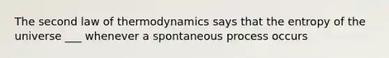 The second law of thermodynamics says that the entropy of the universe ___ whenever a spontaneous process occurs