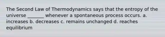 The Second Law of Thermodynamics says that the entropy of the universe _______ whenever a spontaneous process occurs. a. increases b. decreases c. remains unchanged d. reaches equilibrium