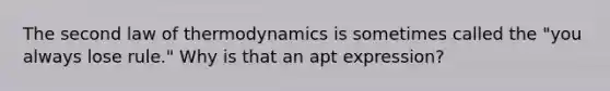 The second law of thermodynamics is sometimes called the "you always lose rule." Why is that an apt expression?