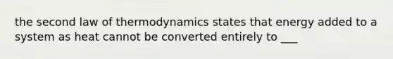 the second law of thermodynamics states that energy added to a system as heat cannot be converted entirely to ___