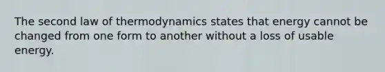 The second law of thermodynamics states that energy cannot be changed from one form to another without a loss of usable energy.