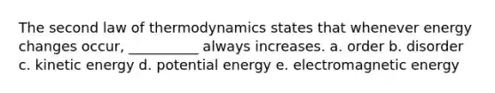 The second law of thermodynamics states that whenever energy changes occur, __________ always increases. a. order b. disorder c. kinetic energy d. potential energy e. electromagnetic energy