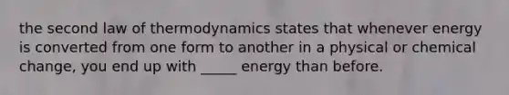 the second law of thermodynamics states that whenever energy is converted from one form to another in a physical or chemical change, you end up with _____ energy than before.