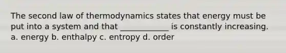 The second law of thermodynamics states that energy must be put into a system and that ____________ is constantly increasing. a. energy b. enthalpy c. entropy d. order